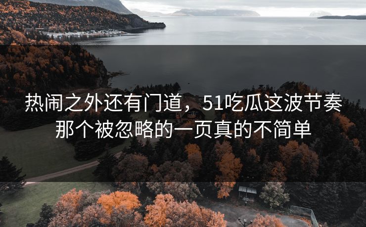 热闹之外还有门道，51吃瓜这波节奏那个被忽略的一页真的不简单