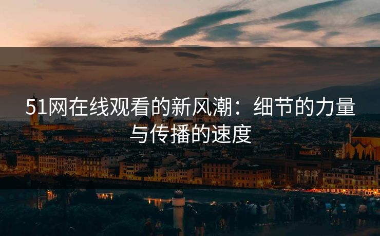 51网在线观看的新风潮：细节的力量与传播的速度
