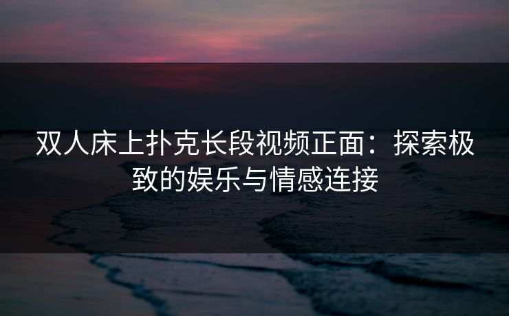 双人床上扑克长段视频正面:探索极致的娱乐与情感连接 双人床上扑克长段视频正面:探索极致的娱乐与情感连接