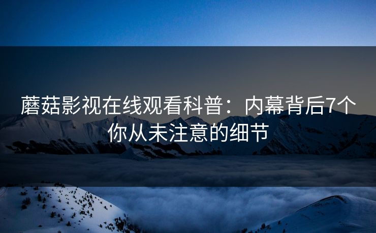 蘑菇影视在线观看科普：内幕背后7个你从未注意的细节