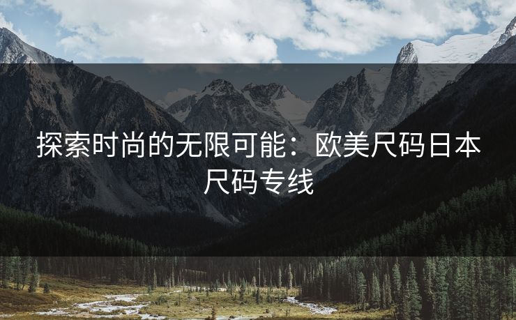 探索时尚的无限可能：欧美尺码日本尺码专线