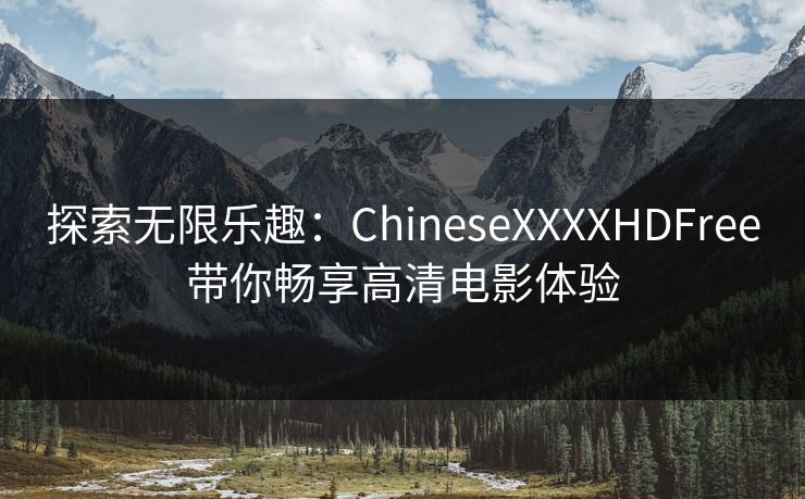 探索无限乐趣：ChineseXXXXHDFree带你畅享高清电影体验