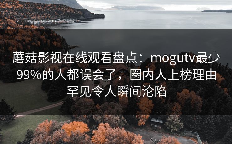 蘑菇影视在线观看盘点：mogutv最少99%的人都误会了，圈内人上榜理由罕见令人瞬间沦陷