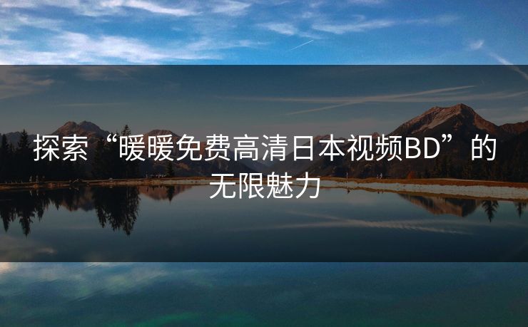 探索“暖暖免费高清日本视频BD”的无限魅力