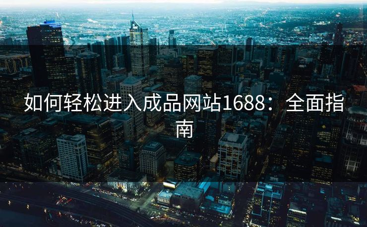 如何轻松进入成品网站1688：全面指南