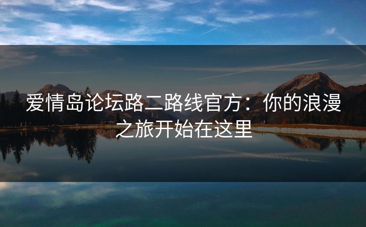 爱情岛论坛路二路线官方：你的浪漫之旅开始在这里