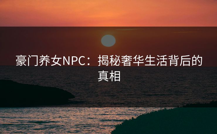 豪门养女NPC:揭秘奢华生活背后的真相 豪门养女NPC:揭秘奢华生活背后的真相
