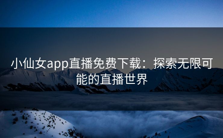 小仙女app直播免费下载：探索无限可能的直播世界