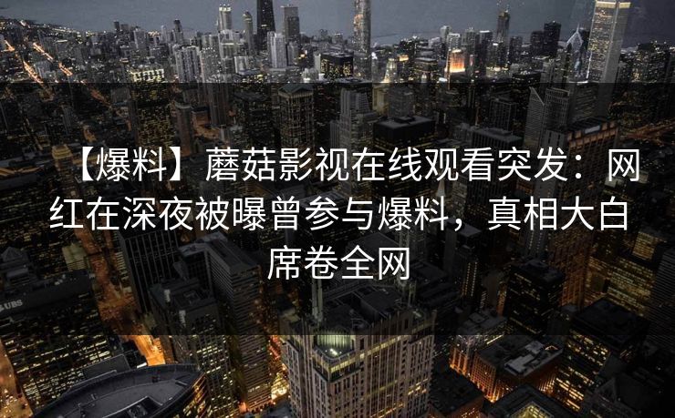 【爆料】蘑菇影视在线观看突发：网红在深夜被曝曾参与爆料，真相大白席卷全网