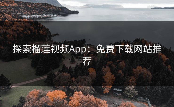 探索榴莲视频App：免费下载网站推荐