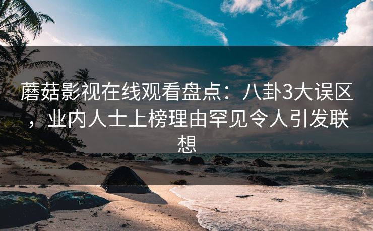 蘑菇影视在线观看盘点：八卦3大误区，业内人士上榜理由罕见令人引发联想