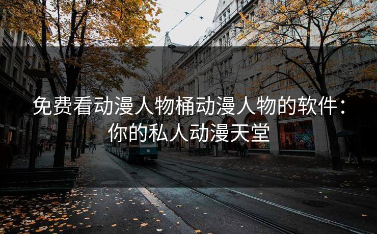 免费看动漫人物桶动漫人物的软件：你的私人动漫天堂