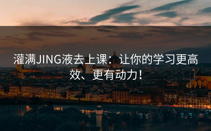 灌满JING液去上课：让你的学习更高效、更有动力！