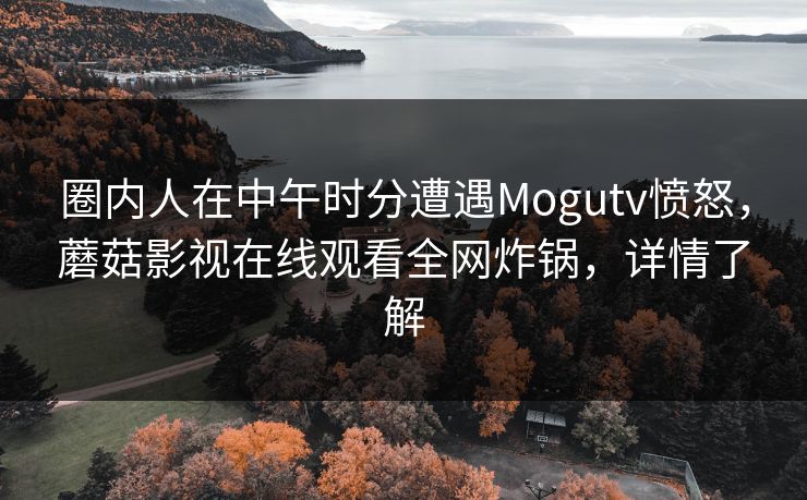 圈内人在中午时分遭遇Mogutv愤怒，蘑菇影视在线观看全网炸锅，详情了解