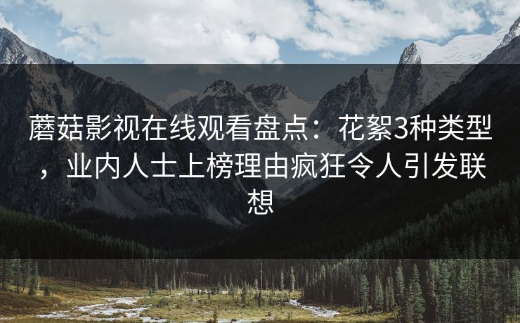 蘑菇影视在线观看盘点：花絮3种类型，业内人士上榜理由疯狂令人引发联想