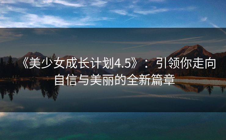 《美少女成长计划4.5》:引领你走向自信与美丽的全新篇章 《美少女成长计划4.5》:引领你走向自信与美丽的全新篇章