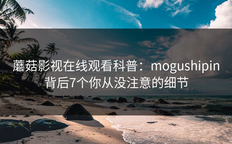蘑菇影视在线观看科普:mogushipin背后7个你从没注意的细节 蘑菇影视在线观看科普:mogushipin背后7个你从没注意的细节