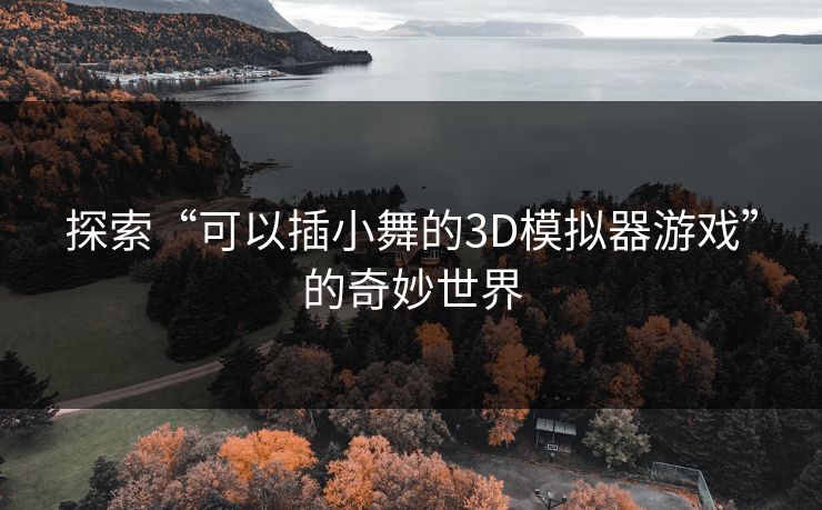 探索“可以插小舞的3D模拟器游戏”的奇妙世界