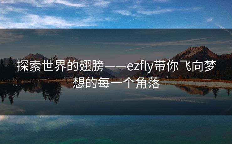 探索世界的翅膀——ezfly带你飞向梦想的每一个角落 探索世界的翅膀——ezfly带你飞向梦想的每一个角落