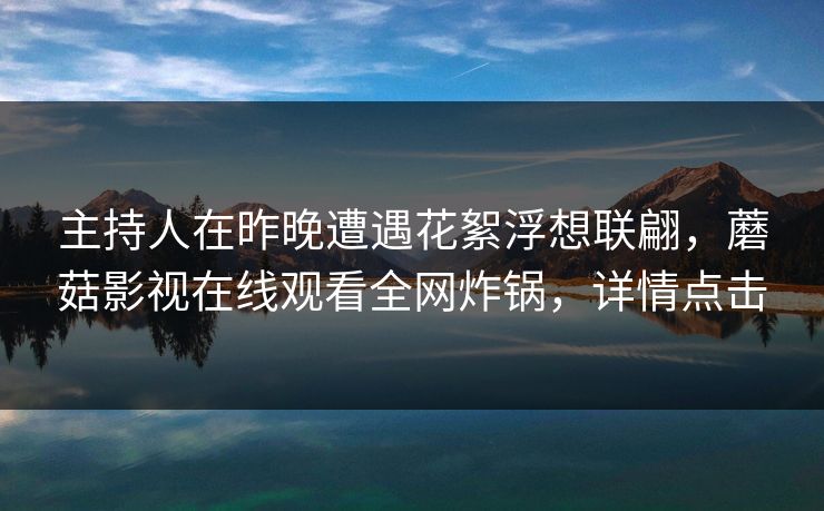 主持人在昨晚遭遇花絮浮想联翩，蘑菇影视在线观看全网炸锅，详情点击