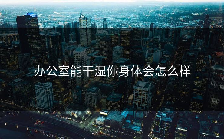 办公室能干湿你身体会怎么样 办公室能干湿你身体会怎么样