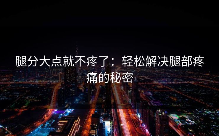 腿分大点就不疼了:轻松解决腿部疼痛的秘密 腿分大点就不疼了:轻松解决腿部疼痛的秘密