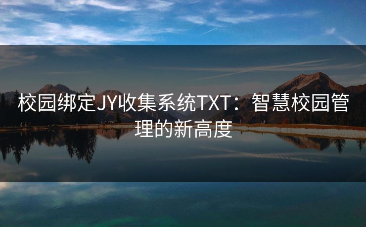 校园绑定JY收集系统TXT:智慧校园管理的新高度 校园绑定JY收集系统TXT:智慧校园管理的新高度
