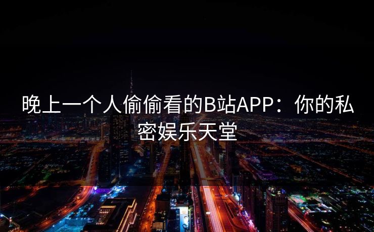 晚上一个人偷偷看的B站APP:你的私密娱乐天堂 晚上一个人偷偷看的B站APP:你的私密娱乐天堂