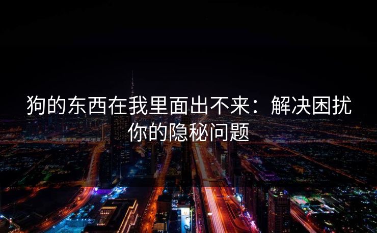 狗的东西在我里面出不来：解决困扰你的隐秘问题