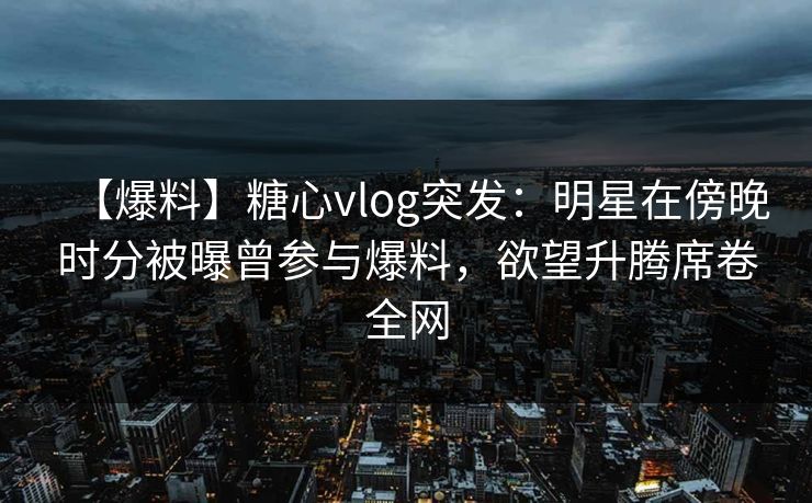 【爆料】糖心vlog突发：明星在傍晚时分被曝曾参与爆料，欲望升腾席卷全网