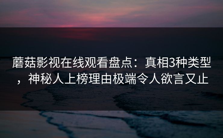 蘑菇影视在线观看盘点:真相3种类型,神秘人上榜理由极端令人欲言又止 蘑菇影视在线观看盘点:真相3种类型,神秘人上榜理由极端令人欲言又止