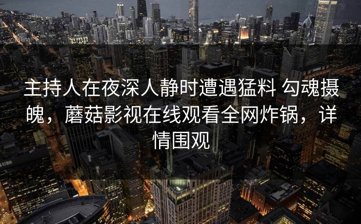 主持人在夜深人静时遭遇猛料 勾魂摄魄，蘑菇影视在线观看全网炸锅，详情围观