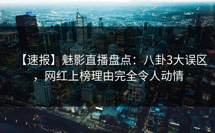 【速报】魅影直播盘点：八卦3大误区，网红上榜理由完全令人动情