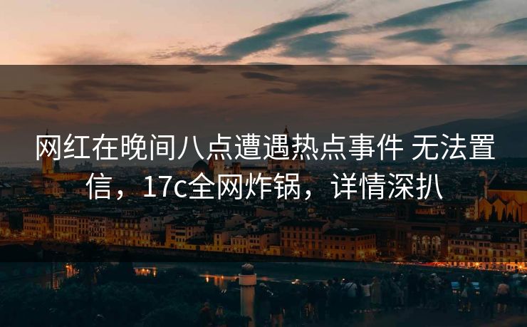 网红在晚间八点遭遇热点事件 无法置信，17c全网炸锅，详情深扒