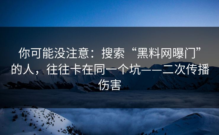 你可能没注意：搜索“黑料网曝门”的人，往往卡在同一个坑——二次传播伤害