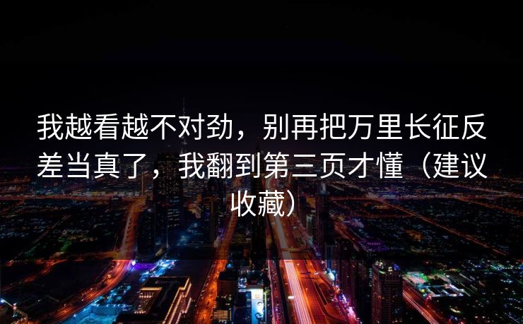 我越看越不对劲,别再把万里长征反差当真了,我翻到第三页才懂(建议收藏) 我越看越不对劲,别再把万里长征反差当真了,我翻到第三页才懂(建议收藏)