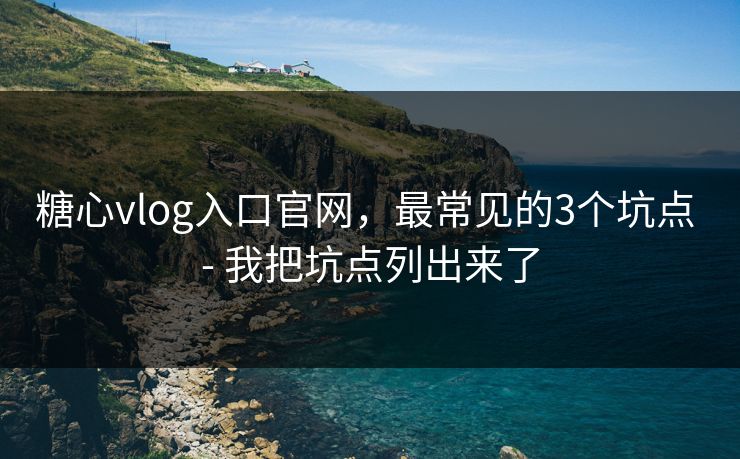糖心vlog入口官网，最常见的3个坑点 - 我把坑点列出来了