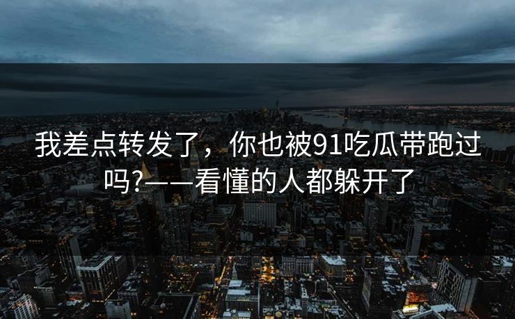 我差点转发了，你也被91吃瓜带跑过吗?——看懂的人都躲开了