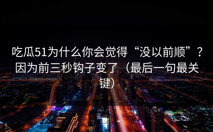 吃瓜51为什么你会觉得“没以前顺”？因为前三秒钩子变了（最后一句最关键）
