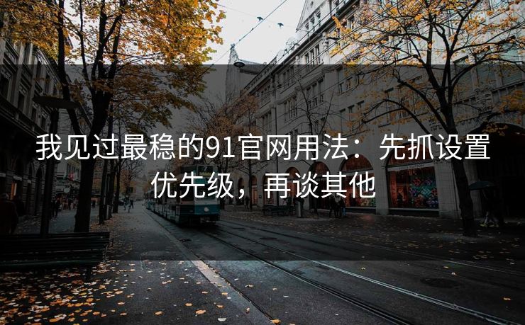 我见过最稳的91官网用法：先抓设置优先级，再谈其他