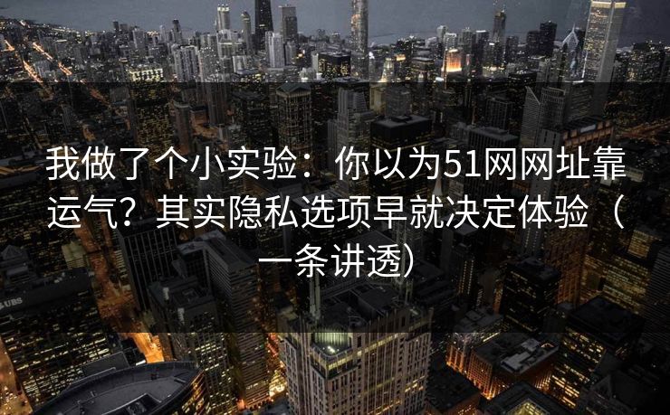 我做了个小实验：你以为51网网址靠运气？其实隐私选项早就决定体验（一条讲透）