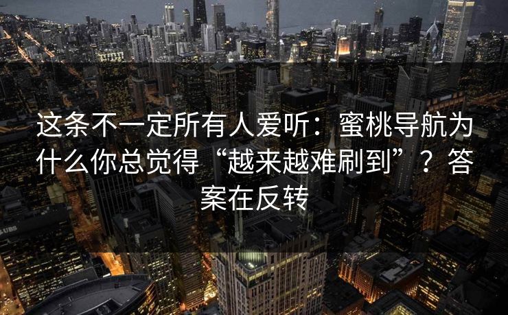 这条不一定所有人爱听：蜜桃导航为什么你总觉得“越来越难刷到”？答案在反转