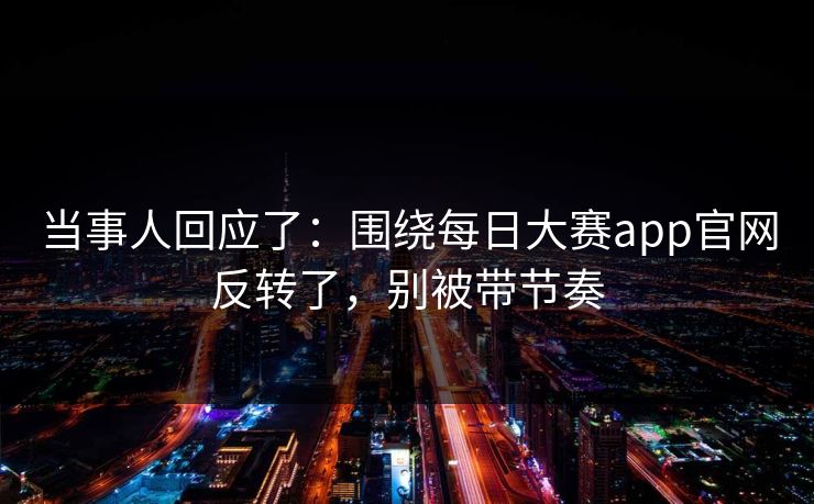 当事人回应了：围绕每日大赛app官网反转了，别被带节奏