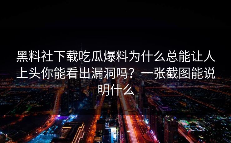 黑料社下载吃瓜爆料为什么总能让人上头你能看出漏洞吗？一张截图能说明什么