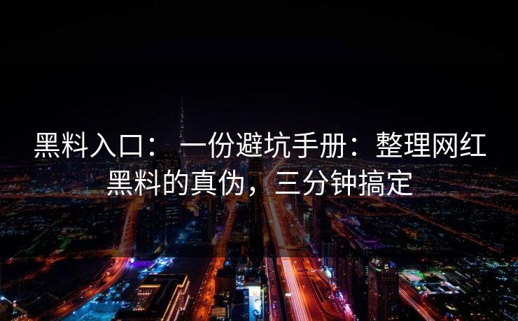黑料入口： 一份避坑手册：整理网红黑料的真伪，三分钟搞定