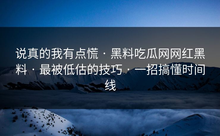 说真的我有点慌 · 黑料吃瓜网网红黑料 · 最被低估的技巧 · 一招搞懂时间线
