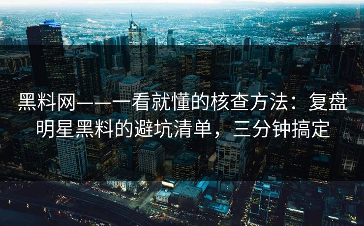 黑料网——一看就懂的核查方法：复盘明星黑料的避坑清单，三分钟搞定
