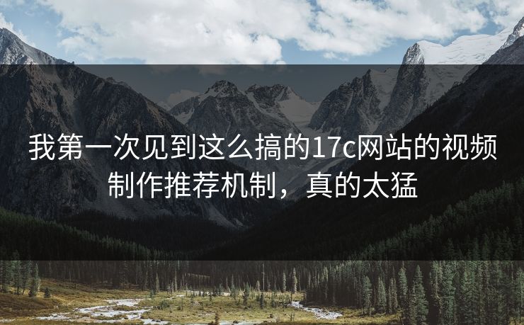 我第一次见到这么搞的17c网站的视频制作推荐机制，真的太猛