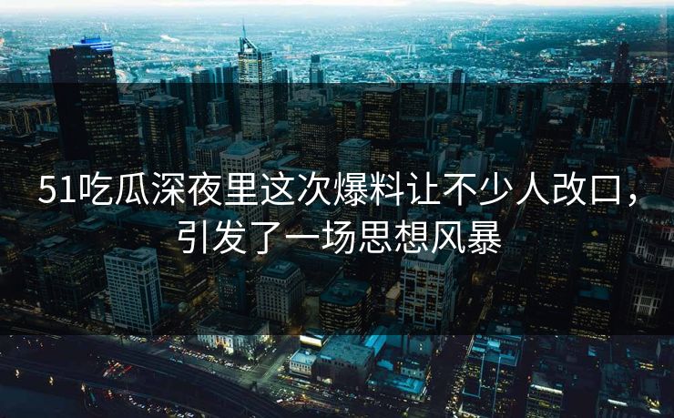 51吃瓜深夜里这次爆料让不少人改口，引发了一场思想风暴