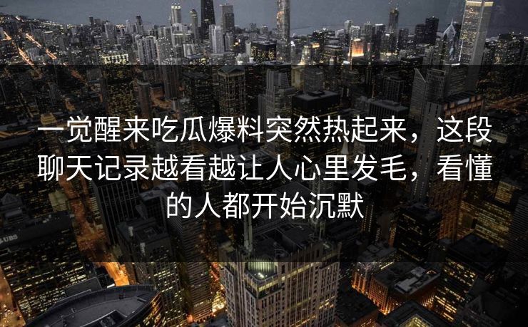 一觉醒来吃瓜爆料突然热起来，这段聊天记录越看越让人心里发毛，看懂的人都开始沉默